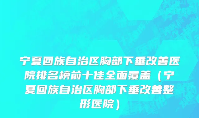 宁夏回族自治区胸部下垂改善医院排名榜前十佳全面覆盖（宁夏回族自治区胸部下垂改善整形医院）