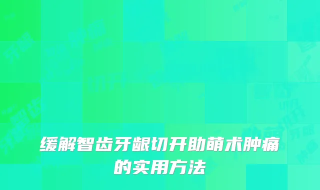缓解智齿牙龈切开助萌术肿痛的实用方法