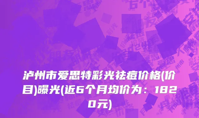 泸州市爱思特彩光祛痘价格(价目)曝光(近6个月均价为：1820元)