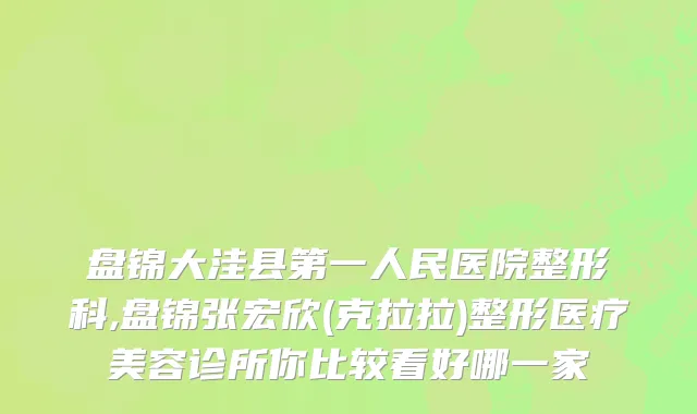 盘锦大洼县第一人民医院整形科,盘锦张宏欣(克拉拉)整形医疗美容诊所你比较看好哪一家