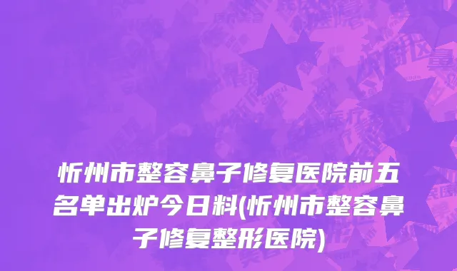 忻州市整容鼻子修复医院前五名单出炉今日料(忻州市整容鼻子修复整形医院)