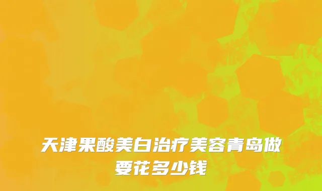 天津果酸美白治疗美容青岛做要花多少钱
