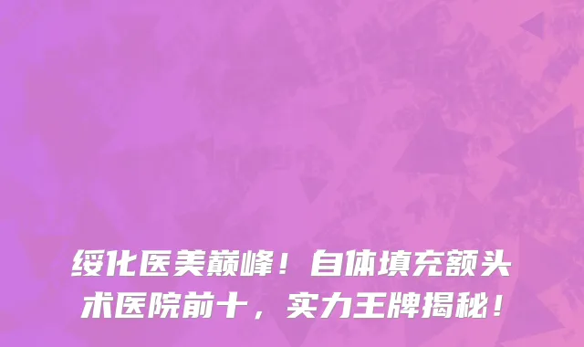 绥化医美巅峰!自体填充额头术医院前十,实力王牌揭秘!