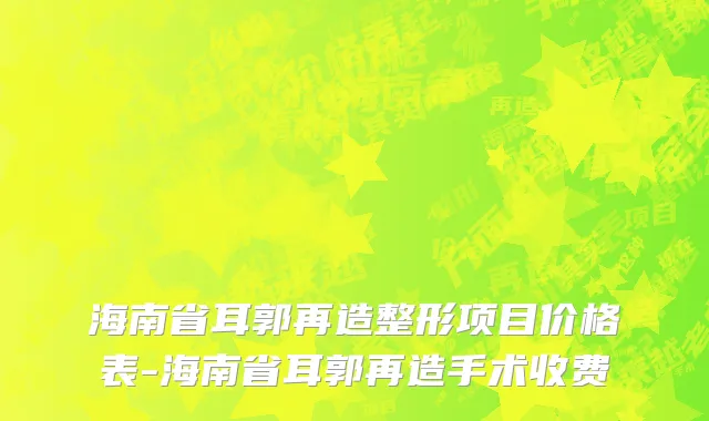 海南省耳郭再造整形项目价格表-海南省耳郭再造手术收费