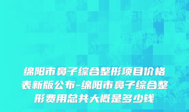 绵阳市鼻子综合整形项目价格表新版公布-绵阳市鼻子综合整形费用总共大概是多少钱