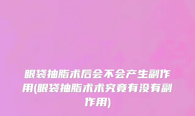 眼袋抽脂术后会不会产生副作用(眼袋抽脂术术究竟有没有副作用)