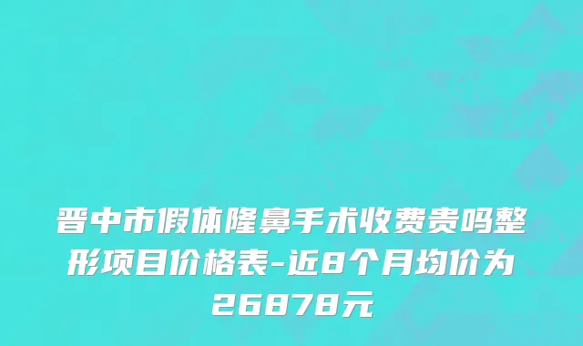 晋中市假体隆鼻手术收费贵吗整形项目价格表-近8个月均价为26878元
