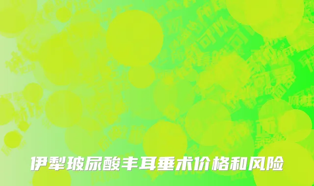 伊犁玻尿酸丰耳垂术价格和风险