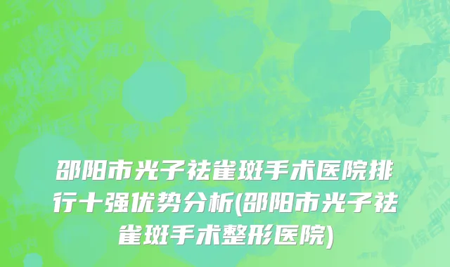 邵阳市光子祛雀斑手术医院排行十强优势分析(邵阳市光子祛雀斑手术整形医院)