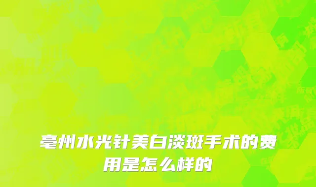 亳州水光针美白淡斑手术的费用是怎么样的