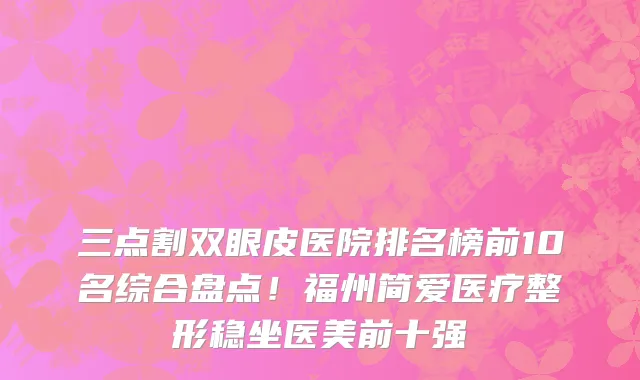 三点割双眼皮医院排名榜前10名综合盘点!福州简爱医疗整形稳坐医美前十强