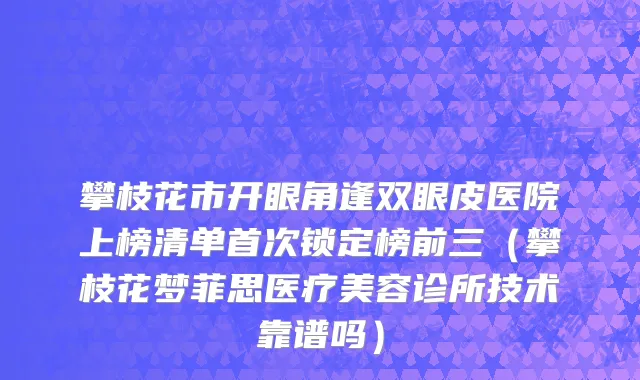 攀枝花市开眼角逢双眼皮医院上榜清单首次锁定榜前三（攀枝花梦菲思医疗美容诊所技术靠谱吗）
