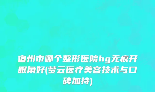 宿州市哪个整形医院hg无痕开眼角好(梦云医疗美容技术与口碑加持)