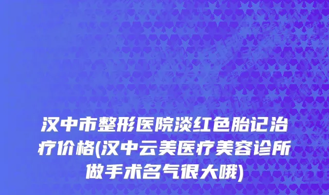 汉中市整形医院淡红色胎记治疗价格(汉中云美医疗美容诊所做手术名气很大哦)