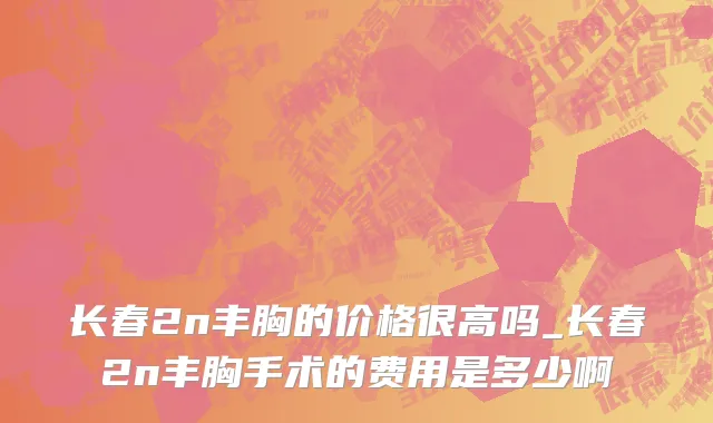 长春2n丰胸的价格很高吗_长春2n丰胸手术的费用是多少啊