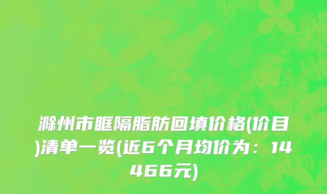 滁州市眶隔脂肪回填价格(价目)清单一览(近6个月均价为：14466元)