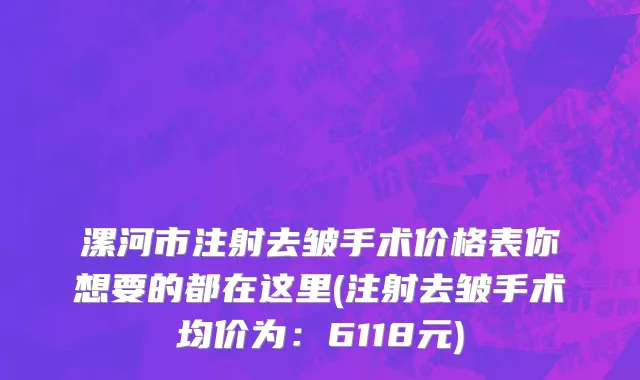 漯河市注射去皱手术价格表你想要的都在这里(注射去皱手术均价为：6118元)