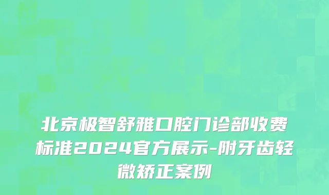 北京极智舒雅口腔门诊部收费标准2024官方展示-附牙齿轻微矫正案例