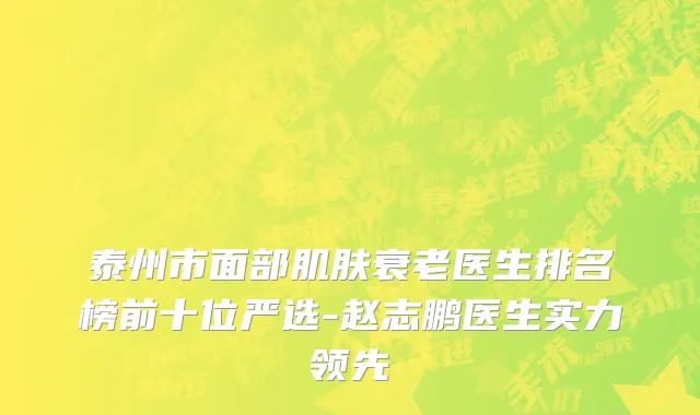 泰州市面部肌肤衰老医生排名榜前十位严选-赵志鹏医生实力领先