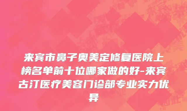 来宾市鼻子奥美定修复医院上榜名单前十位哪家做的好-来宾古汀医疗美容门诊部专业实力优异
