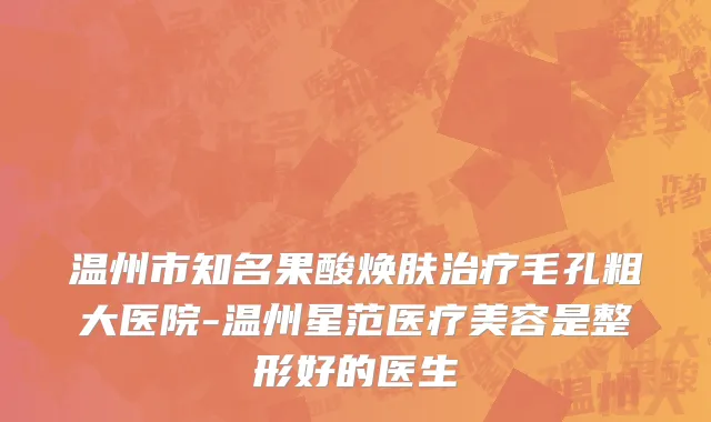 温州市知名果酸焕肤治疗毛孔粗大医院-温州星范医疗美容是整形好的医生