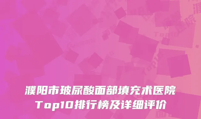 濮阳市玻尿酸面部填充术医院Top10排行榜及详细评价