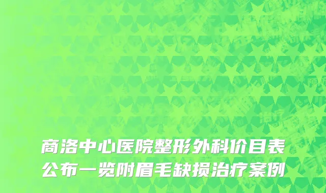商洛中心医院整形外科价目表公布一览附眉毛缺损治疗案例