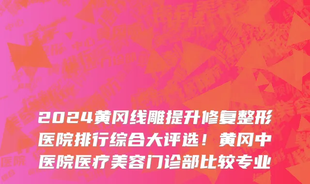 2024黄冈线雕提升修复整形医院排行综合大评选!黄冈中医院医疗美容门诊部比较专业