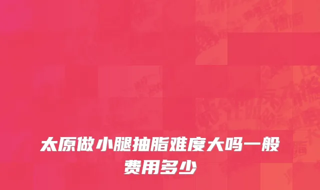 太原做小腿抽脂难度大吗一般费用多少