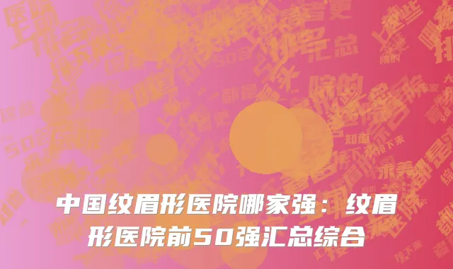中国纹眉形医院哪家强：纹眉形医院前50强汇总综合