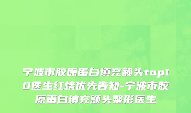 宁波市胶原蛋白填充额头top10医生红榜优先告知-宁波市胶原蛋白填充额头整形医生