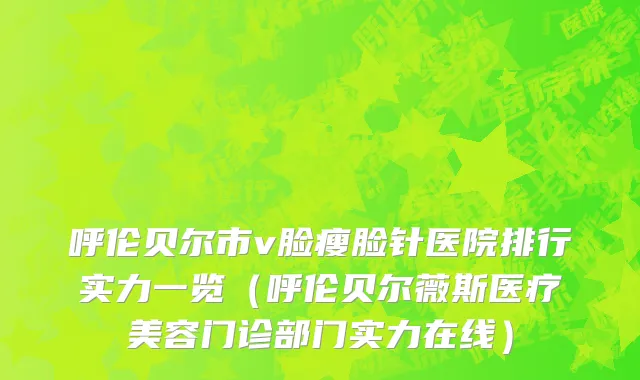 呼伦贝尔市v脸瘦脸针医院排行实力一览（呼伦贝尔薇斯医疗美容门诊部门实力在线）