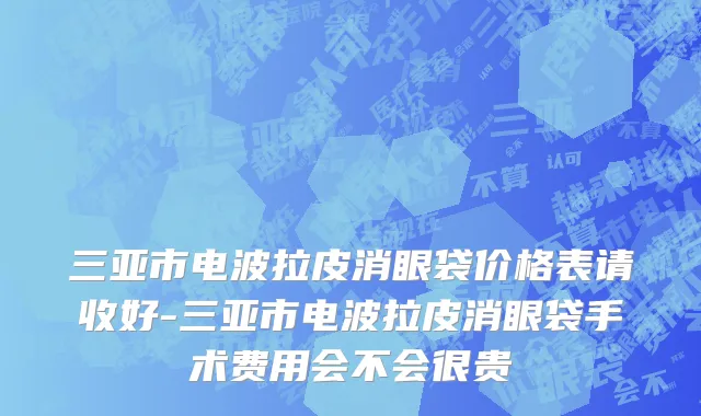 三亚市电波拉皮消眼袋价格表请收好-三亚市电波拉皮消眼袋手术费用会不会很贵