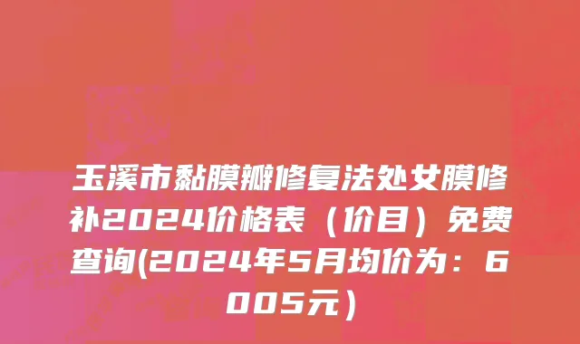 玉溪市黏膜瓣修复法处女膜修补2024价格表（价目）免费查询(2024年5月均价为：6005元）
