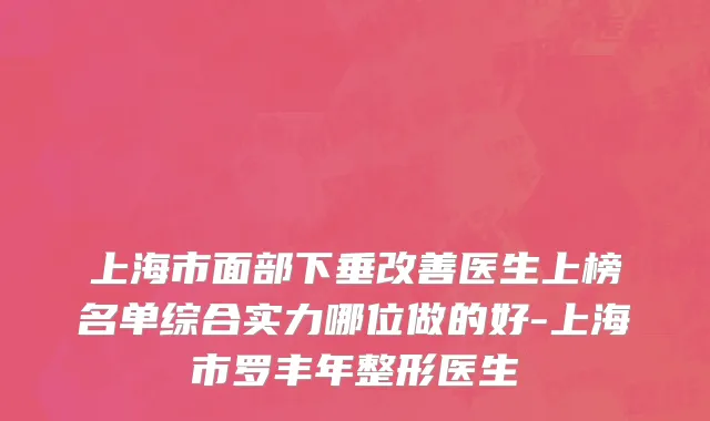 上海市面部下垂改善医生上榜名单综合实力哪位做的好-上海市罗丰年整形医生