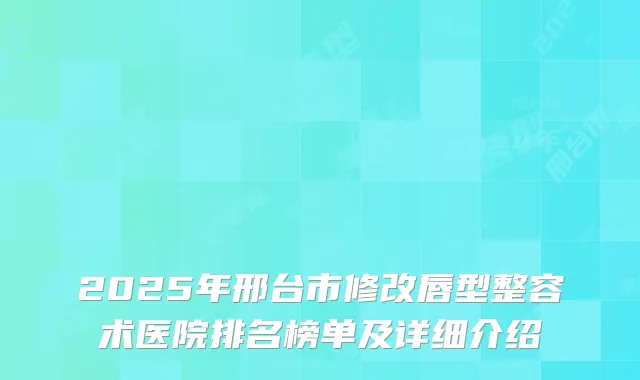2025年邢台市修改唇型整容术医院排名榜单及详细介绍