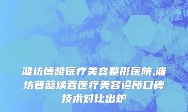 潍坊博雅医疗美容整形医院,潍坊普蕊焕蓉医疗美容诊所口碑技术对比出炉