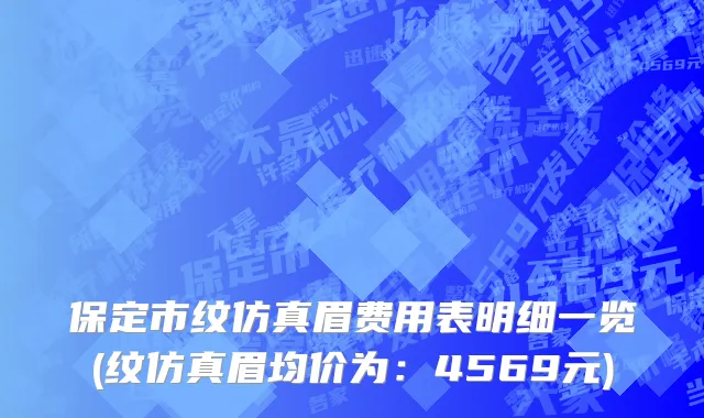保定市纹仿真眉费用表明细一览(纹仿真眉均价为：4569元)