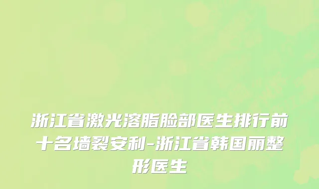 浙江省激光溶脂脸部医生排行前十名墙裂安利-浙江省韩国丽整形医生