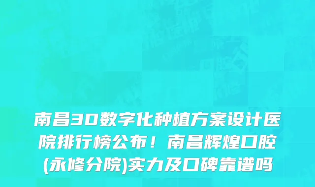 南昌3D数字化种植方案设计医院排行榜公布!南昌辉煌口腔(永修分院)实力及口碑靠谱吗