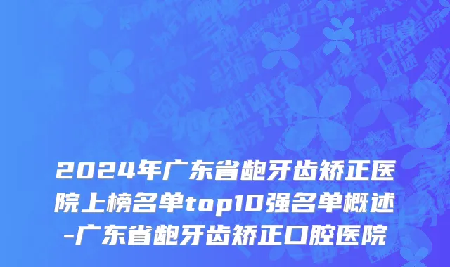 2024年广东省龅牙齿矫正医院上榜名单top10强名单概述-广东省龅牙齿矫正口腔医院
