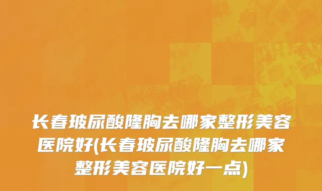 长春玻尿酸隆胸去哪家整形美容医院好(长春玻尿酸隆胸去哪家整形美容医院好一点)