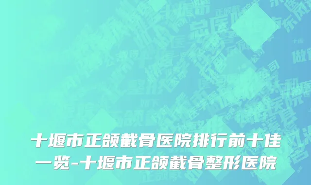 十堰市正颌截骨医院排行前十佳一览-十堰市正颌截骨整形医院