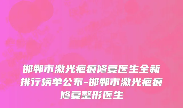 邯郸市激光疤痕修复医生全新排行榜单公布-邯郸市激光疤痕修复整形医生