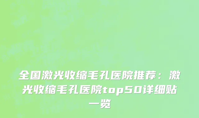 全国激光收缩毛孔医院推荐：激光收缩毛孔医院top50详细贴一览