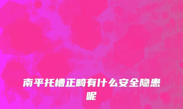 南平托槽正畸有什么安全隐患呢