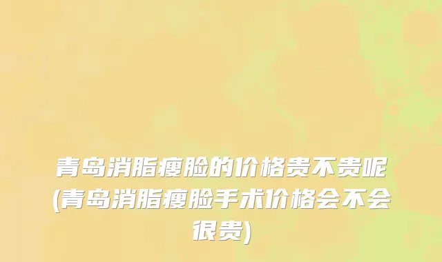 青岛消脂瘦脸的价格贵不贵呢(青岛消脂瘦脸手术价格会不会很贵)