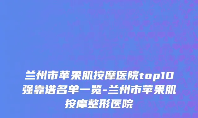 兰州市苹果肌按摩医院top10强靠谱名单一览-兰州市苹果肌按摩整形医院