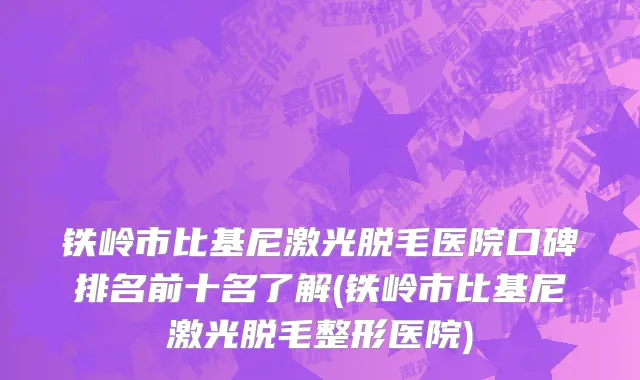 铁岭市比基尼激光脱毛医院口碑排名前十名了解(铁岭市比基尼激光脱毛整形医院)