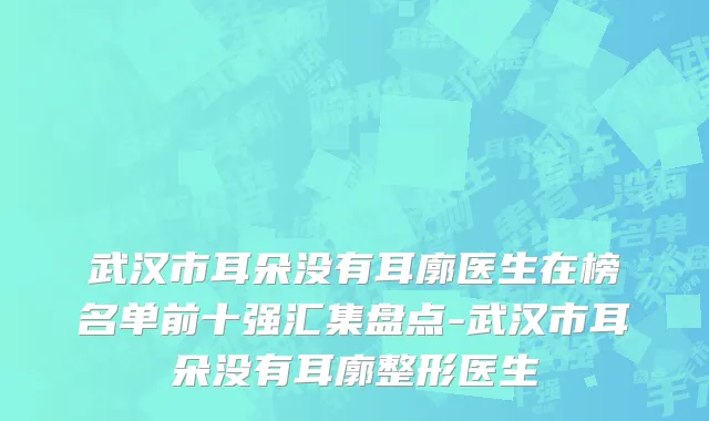 武汉市耳朵没有耳廓医生在榜名单前十强汇集盘点-武汉市耳朵没有耳廓整形医生
